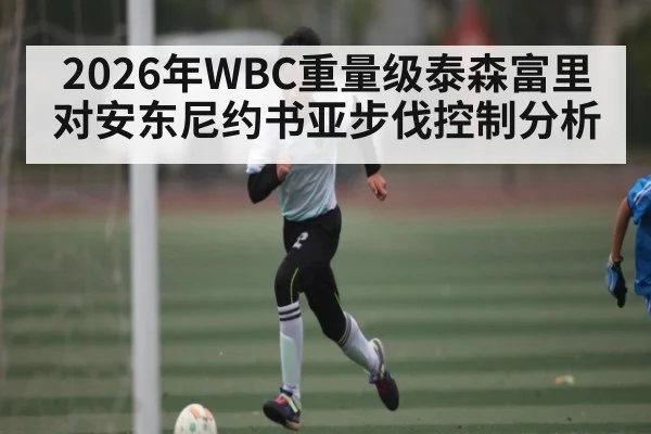 2026年WBC重量级泰森富里对安东尼约书亚步伐控制分析
