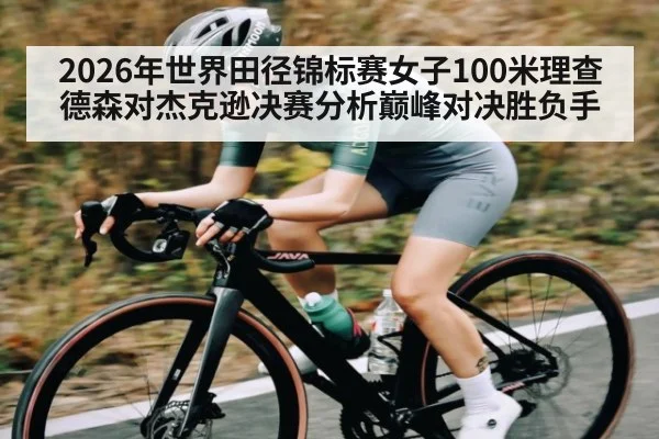 2026年世界田径锦标赛女子100米理查德森对杰克逊决赛分析巅峰对决胜负手