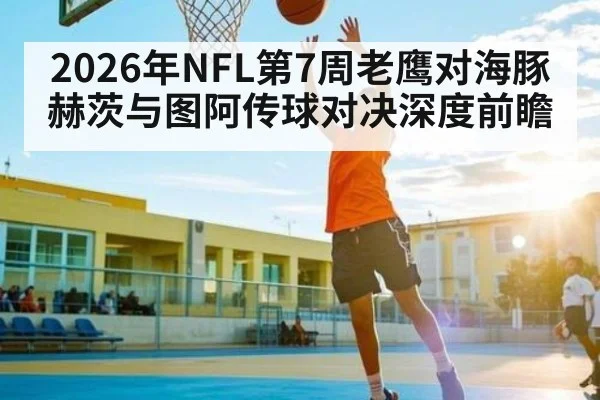 2026年NFL第7周老鹰对海豚赫茨与图阿传球对决深度前瞻