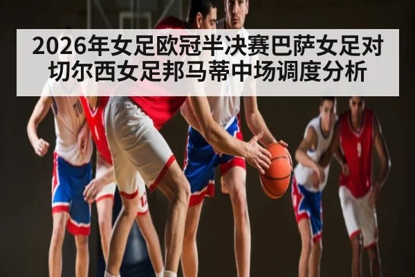 2026年女足欧冠半决赛巴萨女足对切尔西女足邦马蒂中场调度分析