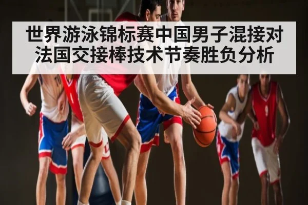 世界游泳锦标赛中国男子混接对法国交接棒技术节奏胜负分析